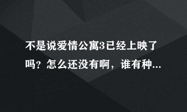 不是说爱情公寓3已经上映了吗？怎么还没有啊，谁有种子的，能发给我吗，或者网站