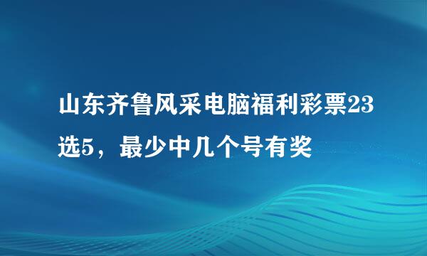 山东齐鲁风采电脑福利彩票23选5，最少中几个号有奖