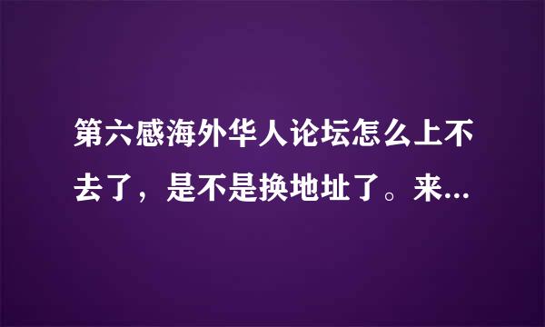 第六感海外华人论坛怎么上不去了，是不是换地址了。来电有用的回答