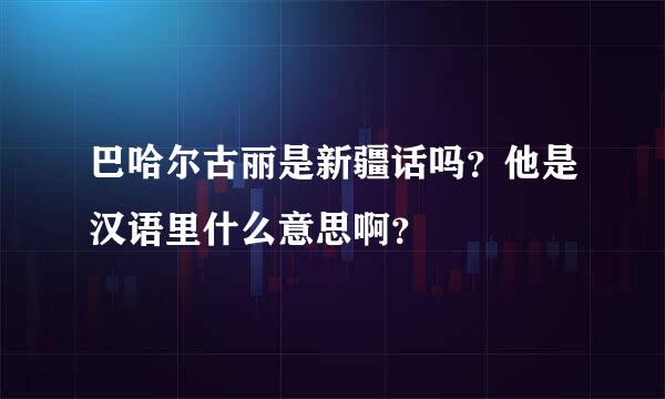 巴哈尔古丽是新疆话吗？他是汉语里什么意思啊？