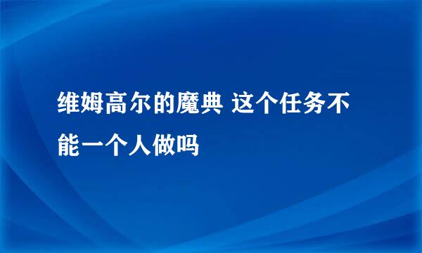 维姆高尔的魔典 这个任务不能一个人做吗