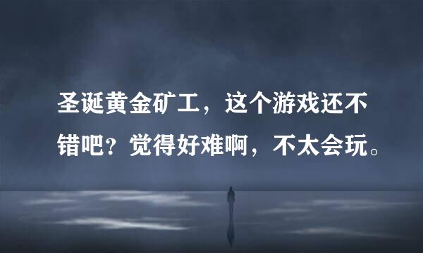 圣诞黄金矿工，这个游戏还不错吧？觉得好难啊，不太会玩。