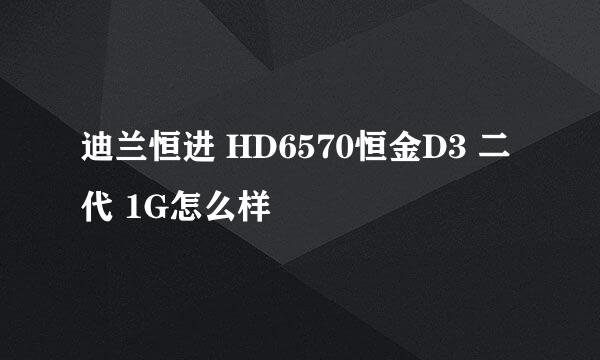 迪兰恒进 HD6570恒金D3 二代 1G怎么样