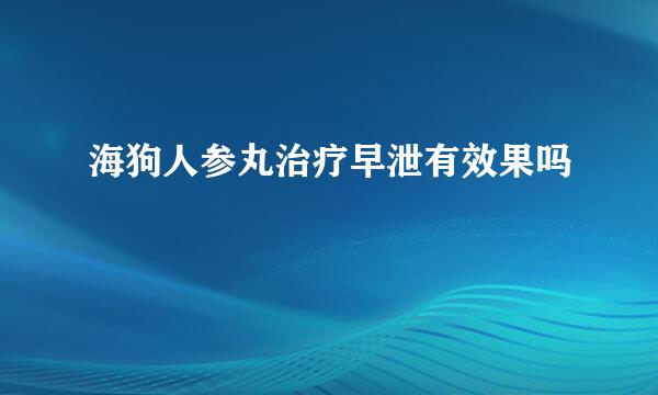 海狗人参丸治疗早泄有效果吗