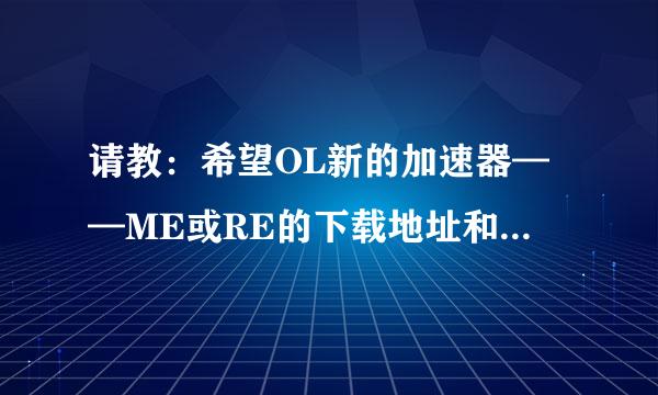 请教：希望OL新的加速器——ME或RE的下载地址和使用方法！谢谢