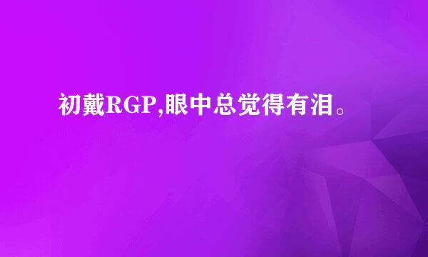 初戴RGP,眼中总觉得有泪。