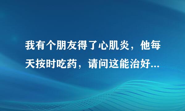 我有个朋友得了心肌炎，他每天按时吃药，请问这能治好吗或者有没有其他的的方法可以治好