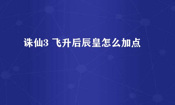 诛仙3 飞升后辰皇怎么加点