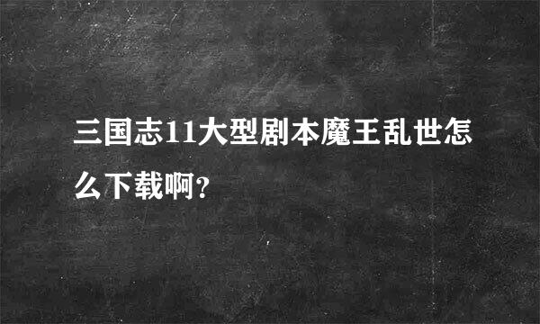 三国志11大型剧本魔王乱世怎么下载啊？