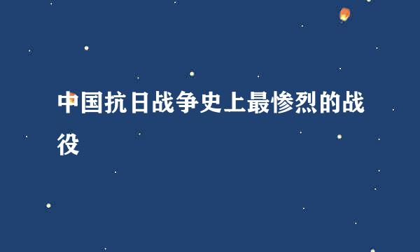 中国抗日战争史上最惨烈的战役