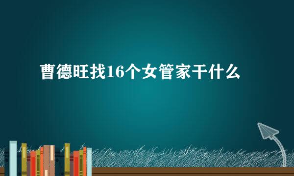 曹德旺找16个女管家干什么