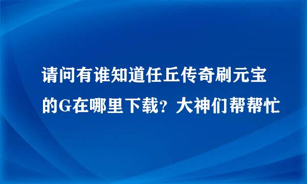 请问有谁知道任丘传奇刷元宝的G在哪里下载？大神们帮帮忙