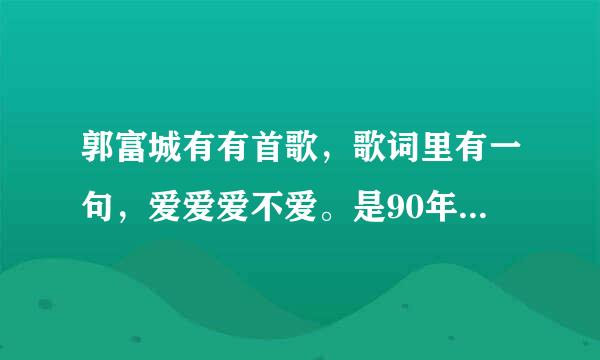 郭富城有有首歌，歌词里有一句，爱爱爱不爱。是90年代的一首歌