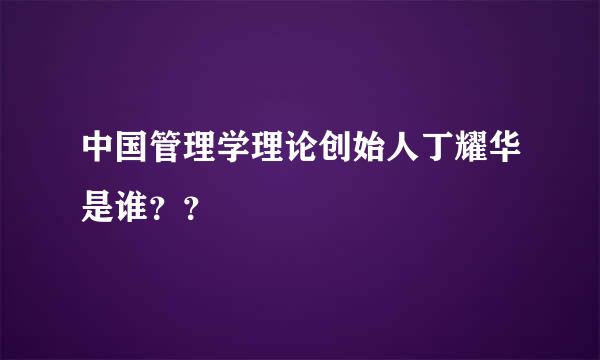 中国管理学理论创始人丁耀华是谁？？