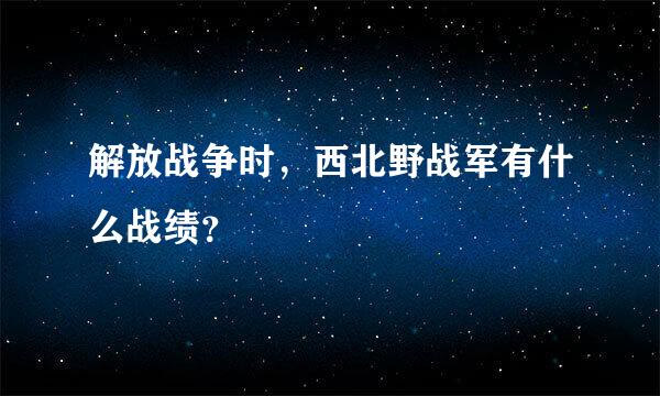 解放战争时，西北野战军有什么战绩？