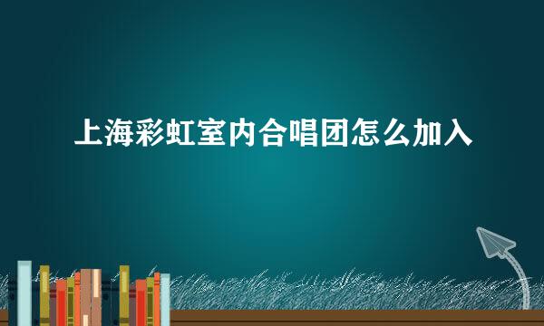 上海彩虹室内合唱团怎么加入