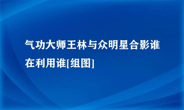 气功大师王林与众明星合影谁在利用谁[组图]