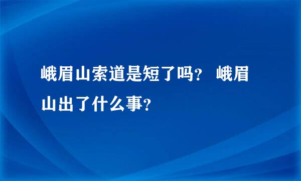 峨眉山索道是短了吗？ 峨眉山出了什么事？