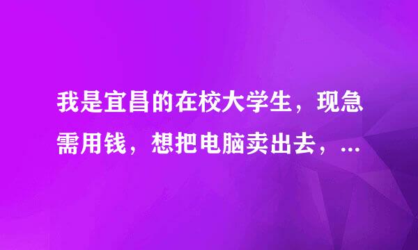 我是宜昌的在校大学生，现急需用钱，想把电脑卖出去，大家知道宜昌哪里有收购二手电脑的呢？非常感谢！