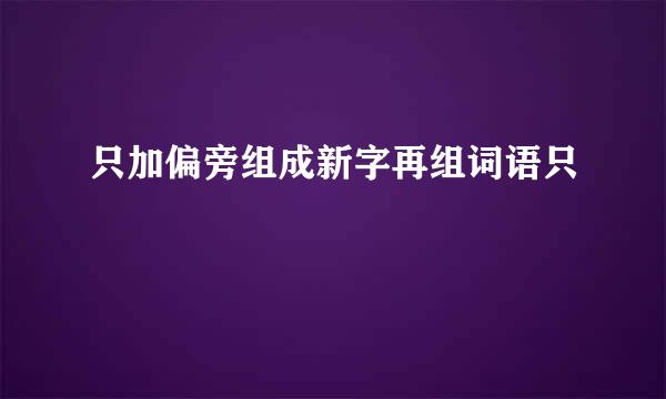 只加偏旁组成新字再组词语只