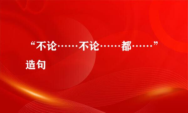 “不论……不论……都……”造句