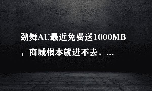 劲舞AU最近免费送1000MB，商城根本就进不去，怎么办啊！