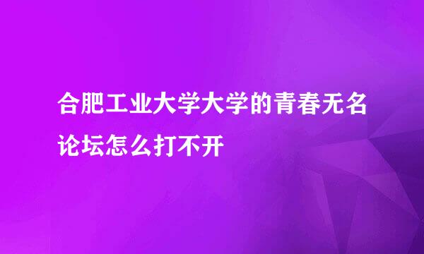 合肥工业大学大学的青春无名论坛怎么打不开