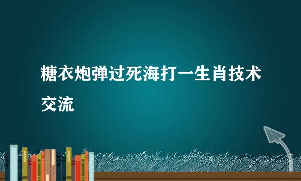 糖衣炮弹过死海打一生肖技术交流