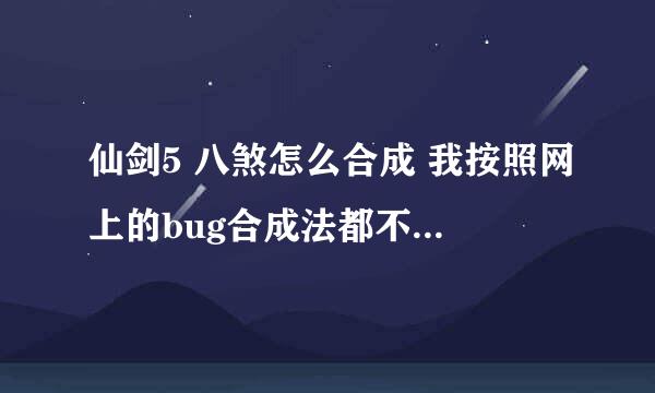 仙剑5 八煞怎么合成 我按照网上的bug合成法都不行呢。 我是最新版本的。