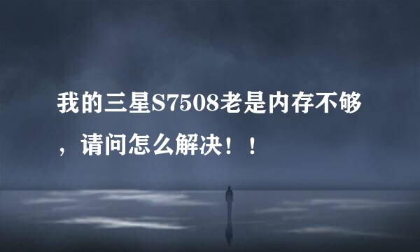 我的三星S7508老是内存不够，请问怎么解决！！