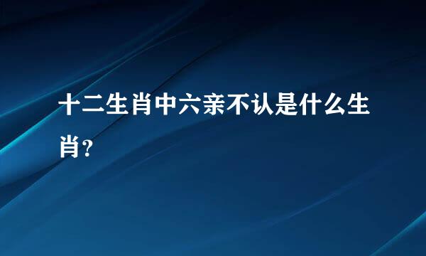 十二生肖中六亲不认是什么生肖？