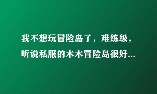 我不想玩冒险岛了，难练级，听说私服的木木冒险岛很好升级，但是我不会下，下了之后不知道怎么弄，谁教我