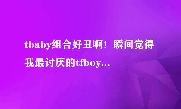 tbaby组合好丑啊！瞬间觉得我最讨厌的tfboys好看多了，帅气多了，tbaby长得男不像男女