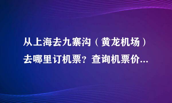 从上海去九寨沟（黄龙机场）去哪里订机票？查询机票价格？（自助游）