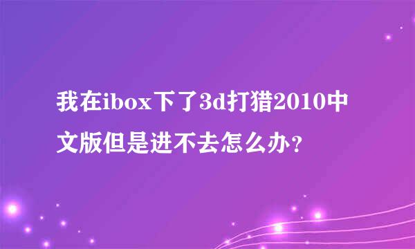 我在ibox下了3d打猎2010中文版但是进不去怎么办？