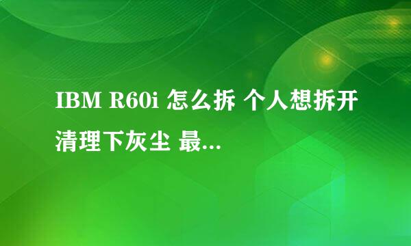 IBM R60i 怎么拆 个人想拆开清理下灰尘 最好来一个视频或者中文的说明书