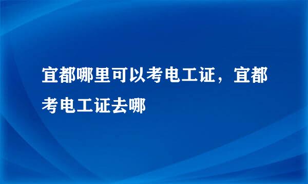 宜都哪里可以考电工证，宜都考电工证去哪