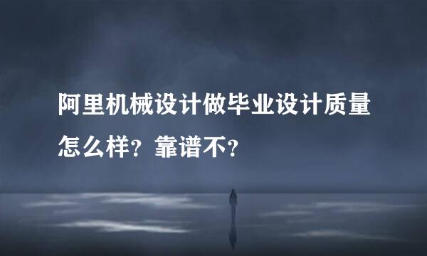 阿里机械设计做毕业设计质量怎么样？靠谱不？