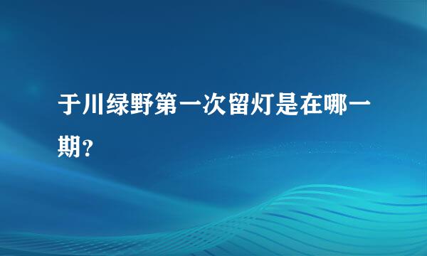 于川绿野第一次留灯是在哪一期？