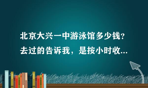 北京大兴一中游泳馆多少钱？去过的告诉我，是按小时收费，还是不限时间？