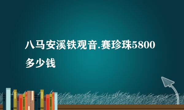 八马安溪铁观音.赛珍珠5800多少钱