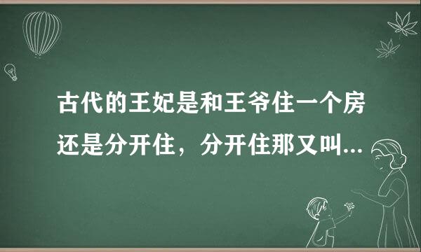 古代的王妃是和王爷住一个房还是分开住，分开住那又叫什么殿（堂）？