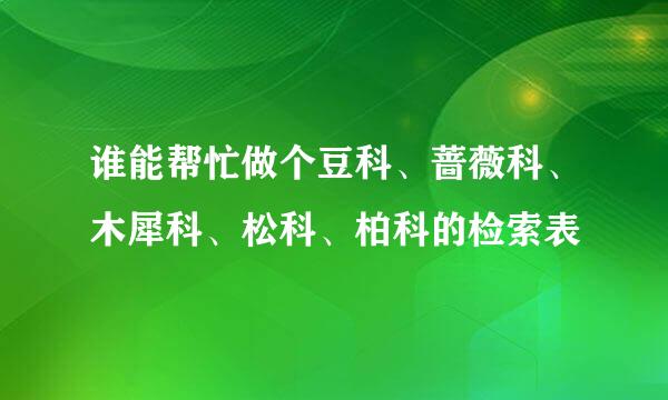 谁能帮忙做个豆科、蔷薇科、木犀科、松科、柏科的检索表