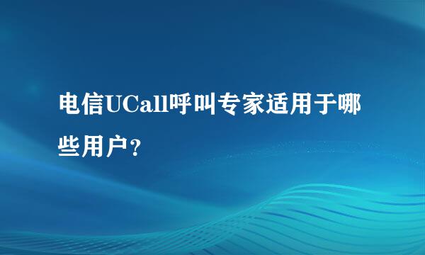 电信UCall呼叫专家适用于哪些用户？