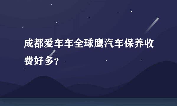 成都爱车车全球鹰汽车保养收费好多？