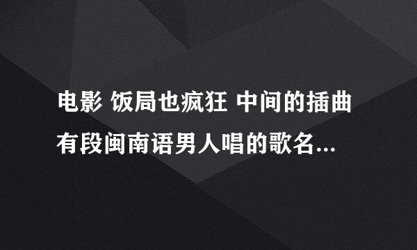 电影 饭局也疯狂 中间的插曲有段闽南语男人唱的歌名叫什么名字啊 望知道的告知一下啊