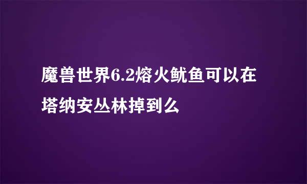 魔兽世界6.2熔火鱿鱼可以在塔纳安丛林掉到么