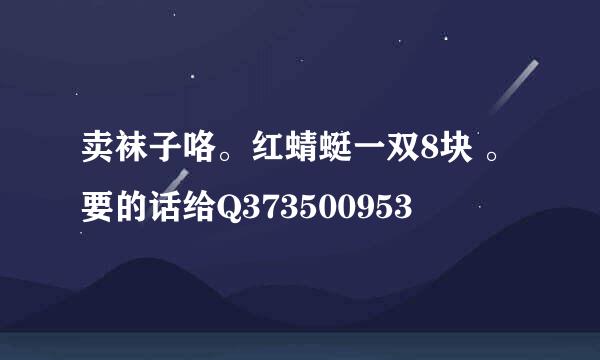 卖袜子咯。红蜻蜓一双8块 。要的话给Q373500953