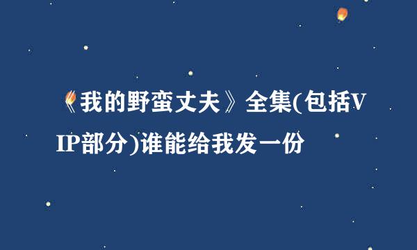 《我的野蛮丈夫》全集(包括VIP部分)谁能给我发一份