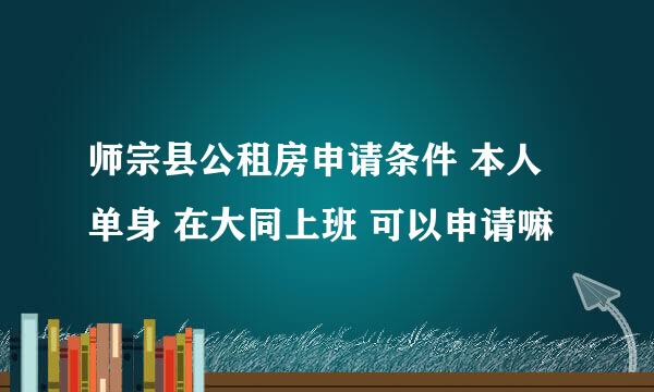 师宗县公租房申请条件 本人单身 在大同上班 可以申请嘛